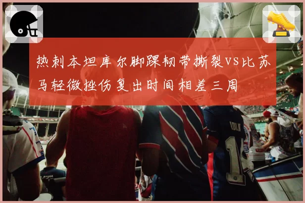 热刺本坦库尔脚踝韧带撕裂vs比苏马轻微挫伤复出时间相差三周
