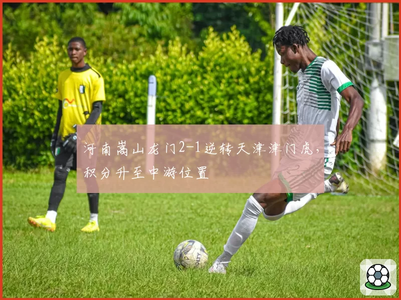 河南嵩山龙门2-1逆转天津津门虎，积分升至中游位置