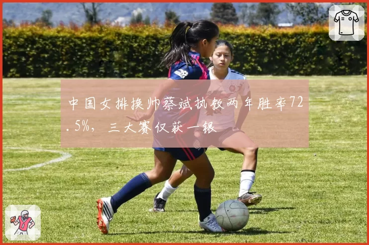 中国女排换帅蔡斌执教两年胜率72.5%,三大赛仅获一银