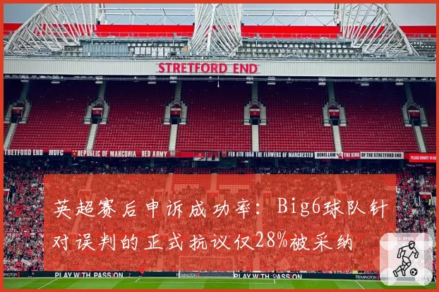 英超赛后申诉成功率：Big6球队针对误判的正式抗议仅28%被采纳