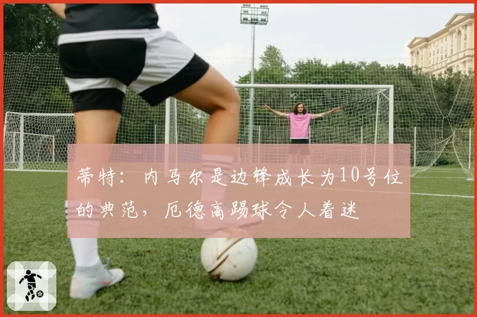 蒂特：内马尔是边锋成长为10号位的典范，厄德高踢球令人着迷