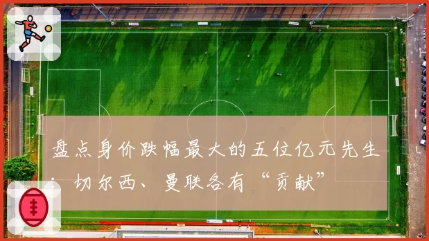 盘点身价跌幅最大的五位亿元先生：切尔西、曼联各有“贡献”