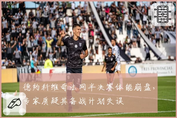 德约科维奇法网半决赛体能崩盘,专家质疑其备战计划失误