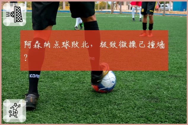 阿森纳点球败北，极致微操已撞墙？
