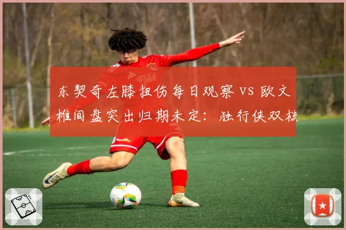 东契奇左膝扭伤每日观察 vs 欧文椎间盘突出归期未定：独行侠双核伤病博弈