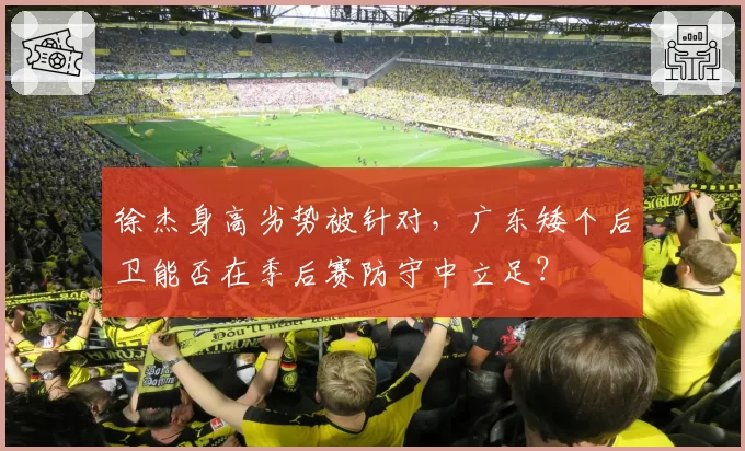 徐杰身高劣势被针对,广东矮个后卫能否在季后赛防守中立足?