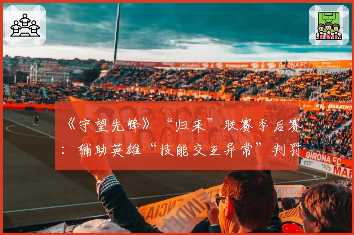 《守望先锋》“归来”联赛季后赛：辅助英雄“技能交互异常”判罚集中爆发时段盘点