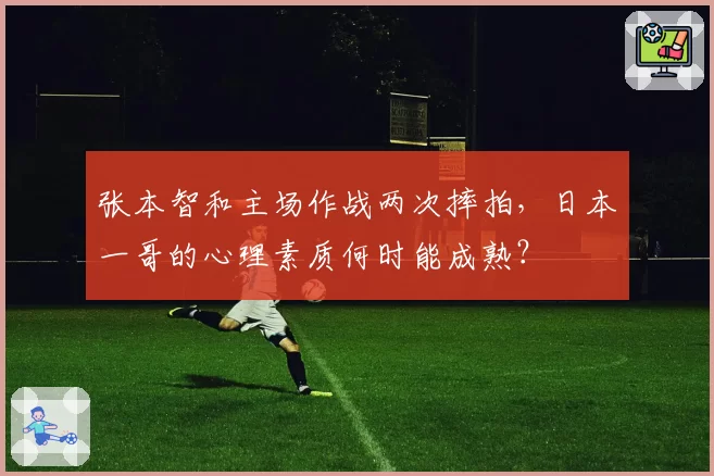 张本智和主场作战两次摔拍,日本一哥的心理素质何时能成熟?