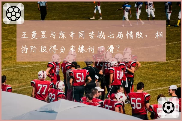 王曼昱与陈幸同苦战七局惜败，相持阶段得分率缘何下滑？