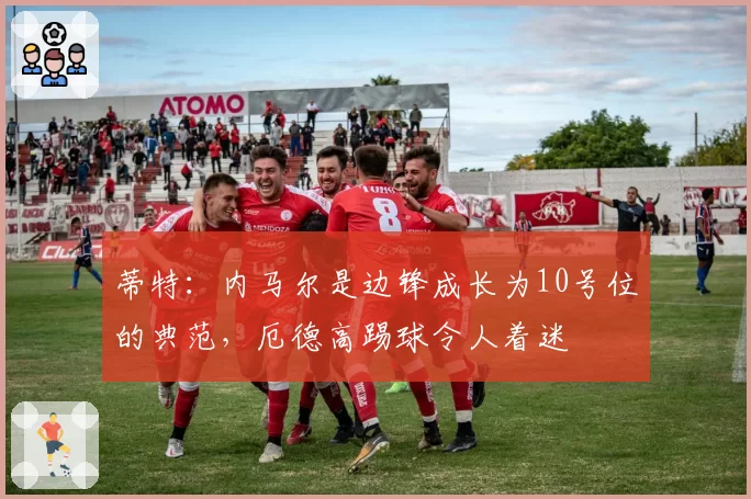 蒂特：内马尔是边锋成长为10号位的典范，厄德高踢球令人着迷