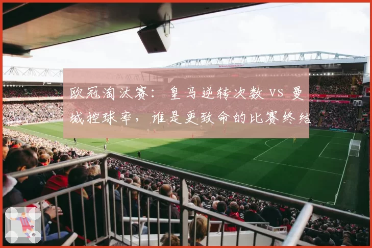 欧冠淘汰赛:皇马逆转次数 vs 曼城控球率,谁是更致命的比赛终结者?