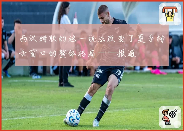 西汉姆联的这一说法改变了夏季转会窗口的整体格局——报道
