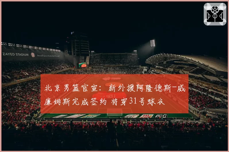 北京男篮官宣：新外援阿隆德斯-威廉姆斯完成签约 将穿31号球衣