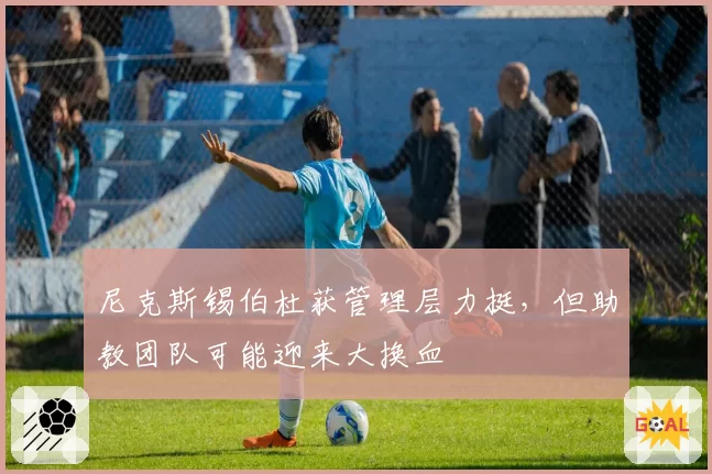 尼克斯锡伯杜获管理层力挺，但助教团队可能迎来大换血