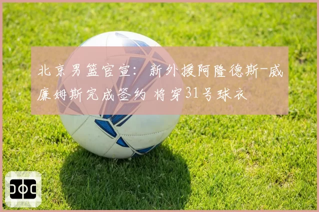 北京男篮官宣：新外援阿隆德斯-威廉姆斯完成签约 将穿31号球衣