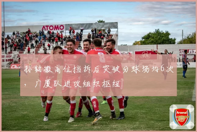 孙铭徽高位挡拆后突破分球场均6次，广厦队进攻组织枢纽