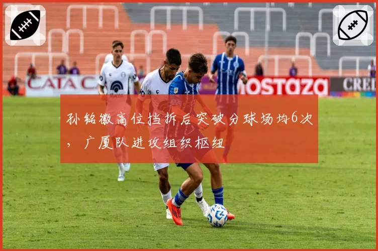 孙铭徽高位挡拆后突破分球场均6次，广厦队进攻组织枢纽