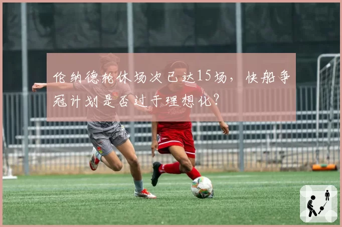 伦纳德轮休场次已达15场,快船争冠计划是否过于理想化?