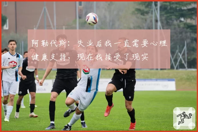 阿勒代斯:失业后我一直需要心理健康支持,现在我接受了现实