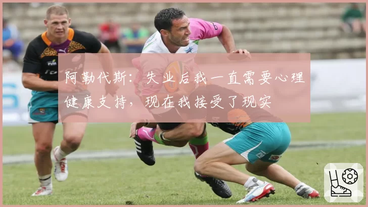 阿勒代斯:失业后我一直需要心理健康支持,现在我接受了现实