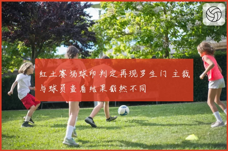 红土赛场球印判定再现罗生门 主裁与球员查看结果截然不同