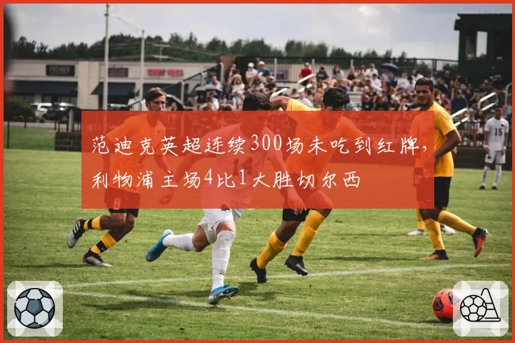 范迪克英超连续300场未吃到红牌,利物浦主场4比1大胜切尔西