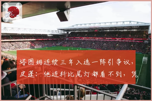 塔图姆连续三年入选一阵引争议,皮蓬:他连科比尾灯都看不到,凭什么?