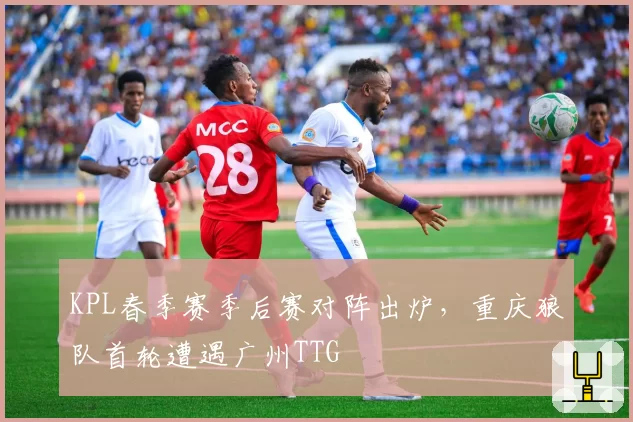 KPL春季赛季后赛对阵出炉,重庆狼队首轮遭遇广州TTG