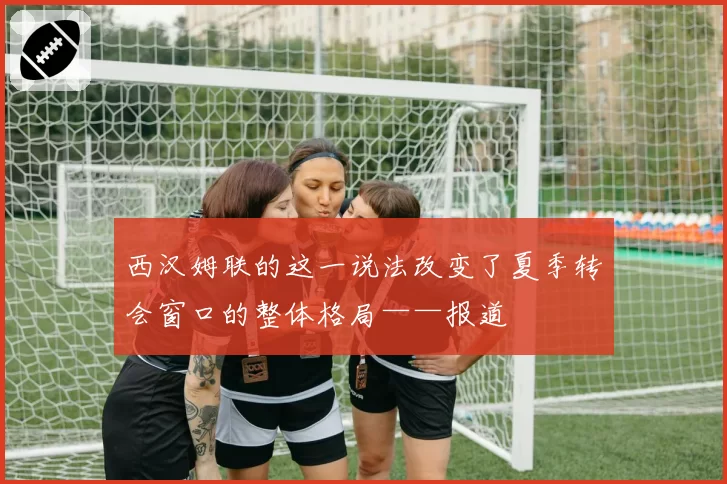 西汉姆联的这一说法改变了夏季转会窗口的整体格局——报道