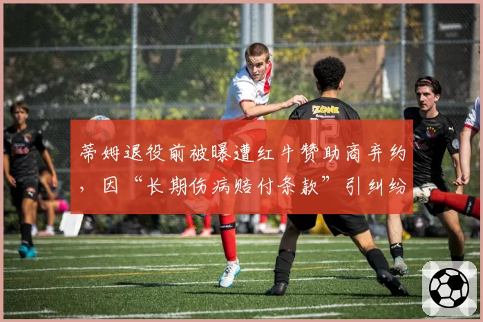 蒂姆退役前被曝遭红牛赞助商弃约,因“长期伤病赔付条款”引纠纷