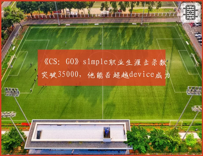 《CS：GO》s1mple职业生涯击杀数突破35000，他能否超越device成为历史第一？