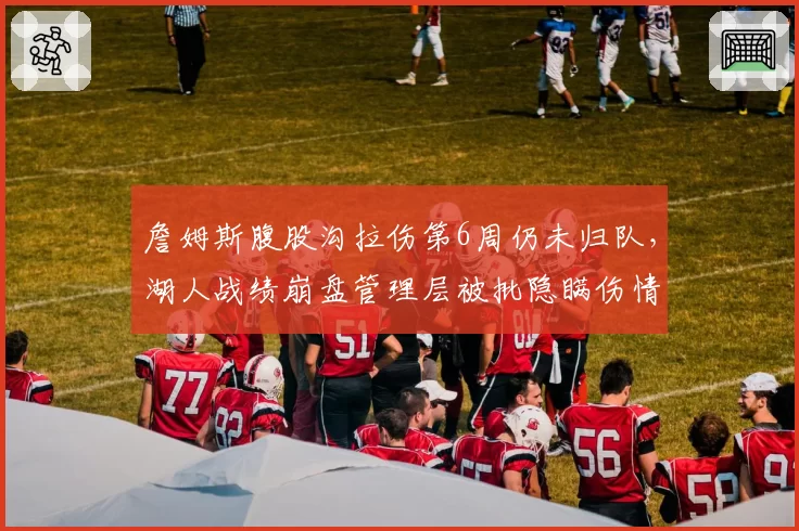 詹姆斯腹股沟拉伤第6周仍未归队，湖人战绩崩盘管理层被批隐瞒伤情