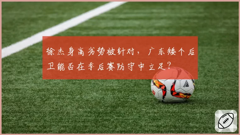 徐杰身高劣势被针对,广东矮个后卫能否在季后赛防守中立足?