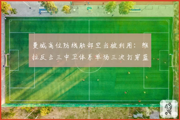 曼城高位防线肋部空当被利用:维拉反击三中卫体系单场三次打穿蓝月防线