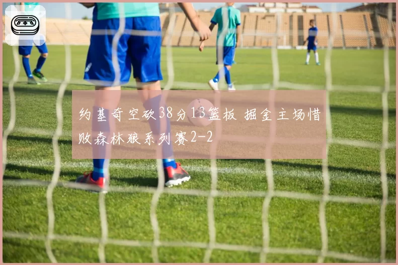 约基奇空砍38分13篮板 掘金主场惜败森林狼系列赛2-2