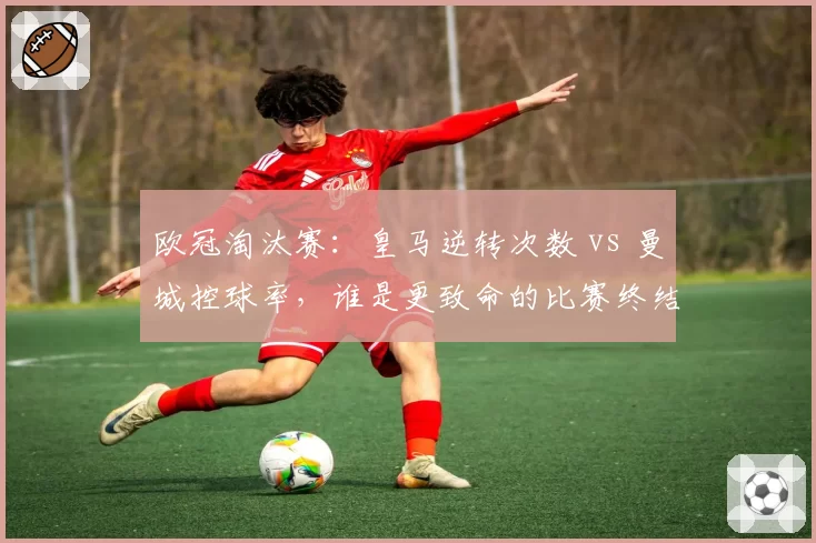 欧冠淘汰赛：皇马逆转次数 vs 曼城控球率，谁是更致命的比赛终结者？