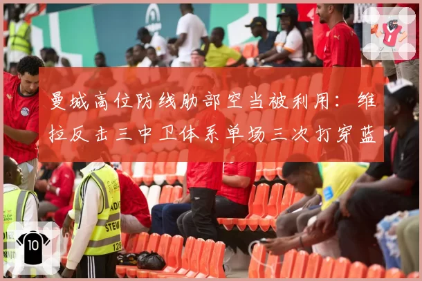 曼城高位防线肋部空当被利用:维拉反击三中卫体系单场三次打穿蓝月防线