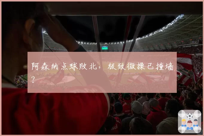 阿森纳点球败北，极致微操已撞墙？