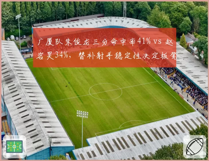 广厦队朱俊龙三分命中率41% vs 赵岩昊34%，替补射手稳定性决定板凳深度